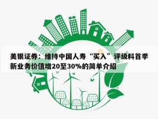 美银证券：维持中国人寿“买入”评级料首季新业务价值增20至30%的简单介绍