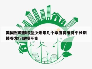 美国财政部称至少未来几个季度将维持中长期债券发行规模不变