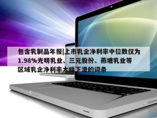 包含乳制品年报|上市乳企净利率中位数仅为1.98%光明乳业、三元股份、燕塘乳业等区域乳企净利率大幅下滑的词条
