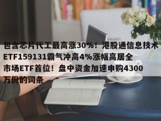 包含芯片代工最高涨30%！港股通信息技术ETF159131霸气冲高4%涨幅高居全市场ETF首位！盘中资金加速申购4300万份的词条