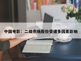 中国电影：二级市场股价受诸多因素影响
