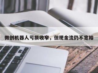 微创机器人亏损收窄，但现金流仍不宽裕