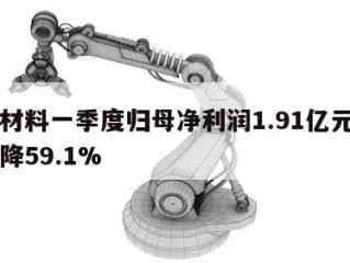 永兴材料一季度归母净利润1.91亿元，同比下降59.1%