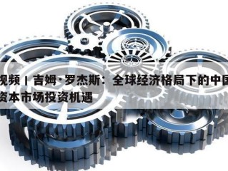 视频丨吉姆·罗杰斯：全球经济格局下的中国资本市场投资机遇