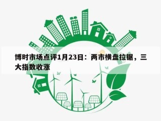 博时市场点评1月23日：两市横盘拉锯，三大指数收涨