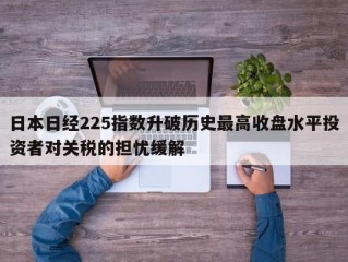 日本日经225指数升破历史最高收盘水平投资者对关税的担忧缓解