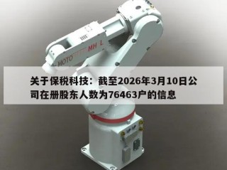 关于保税科技：截至2026年3月10日公司在册股东人数为76463户的信息